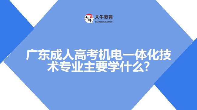 廣東成人高考機電一體化技術專業(yè)主要學什么?