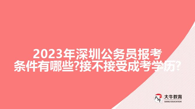 2023年深圳公務(wù)員報(bào)考條件有哪些?接不接受成考學(xué)歷?