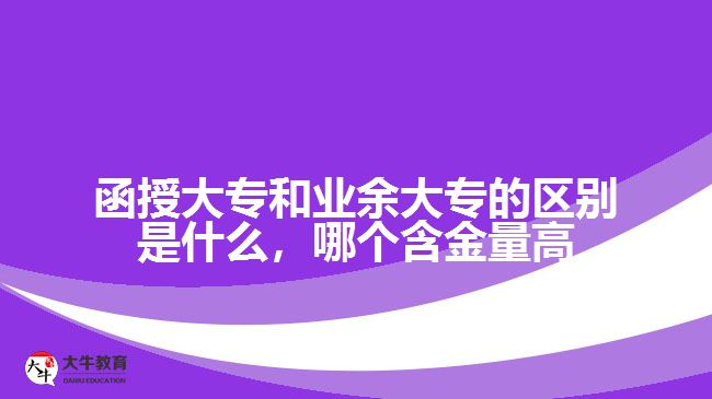 函授大專和業(yè)余大專的區(qū)別是什么，哪個含金量高