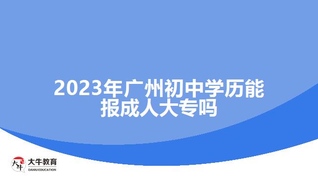 2023年廣州初中學(xué)歷能報成人大專嗎