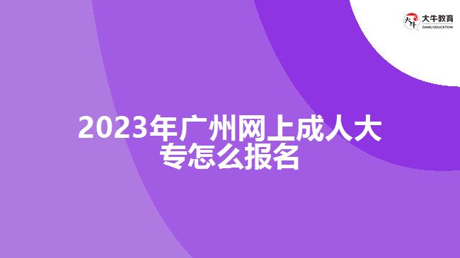 2023年廣州網(wǎng)上成人大專怎么報(bào)名