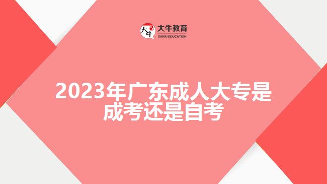 2023年廣東成人大專是成考還是自考