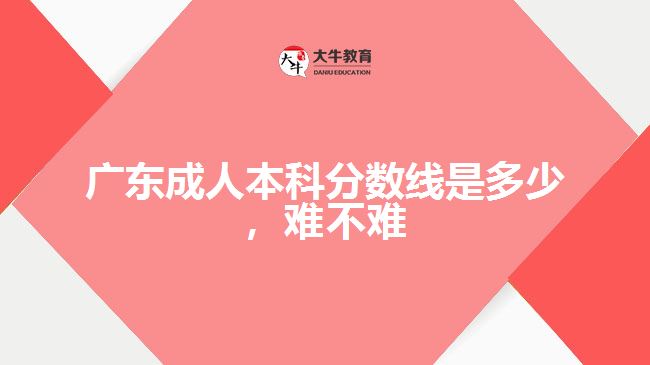 廣東成人本科分?jǐn)?shù)線是多少，難不難