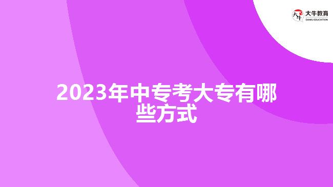 2023年中專(zhuān)考大專(zhuān)有哪些方式