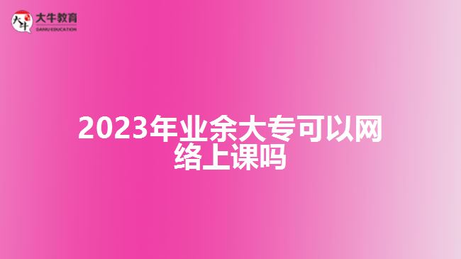 2023年業(yè)余大?？梢跃W(wǎng)絡(luò)上課嗎