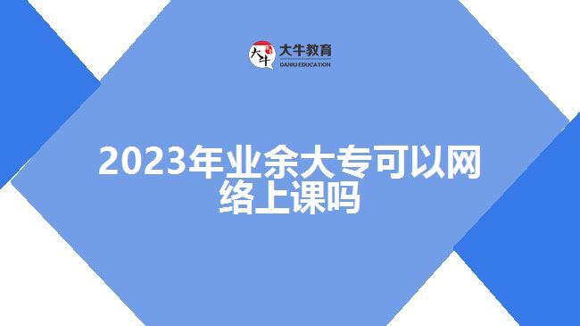 2023年業(yè)余大專可以網絡上課嗎