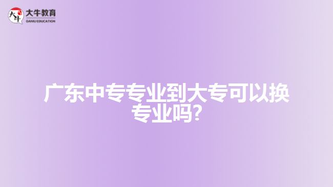 廣東中專專業(yè)到大?？梢該Q專業(yè)嗎?