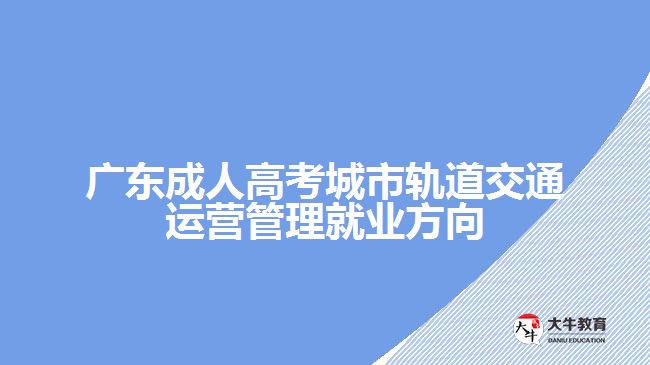 廣東成人高考城市軌道交通運(yùn)營(yíng)管理就業(yè)方向