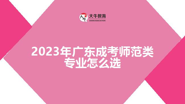 2023年廣東成考師范類專業(yè)怎么選