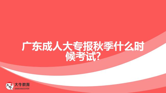 廣東成人大專報秋季什么時候考試?