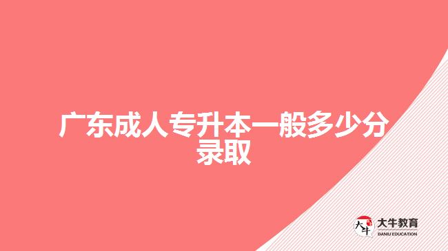 廣東成人專(zhuān)升本一般多少分錄取