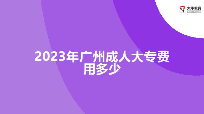 2023年廣州成人大專費(fèi)用多少