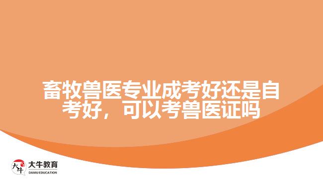 畜牧獸醫(yī)專業(yè)成考好還是自考好，可以考獸醫(yī)證嗎