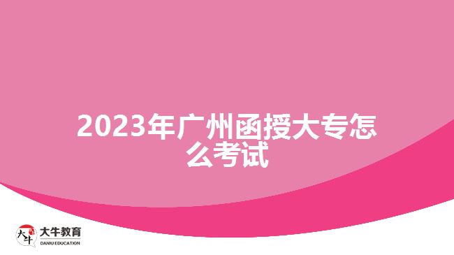 2023年廣州函授大專怎么考試