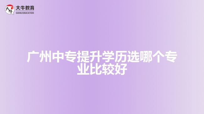 廣州中專(zhuān)提升學(xué)歷選哪個(gè)專(zhuān)業(yè)比較好