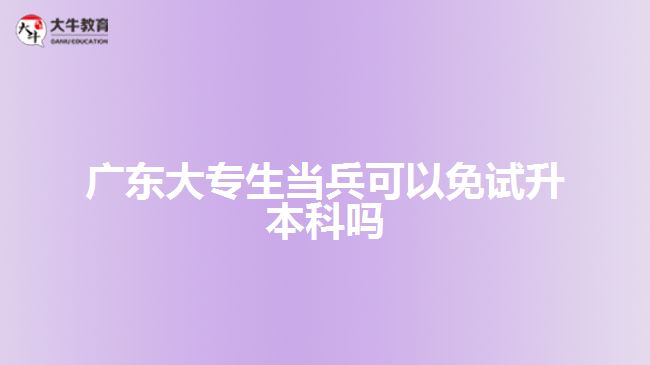 廣東大專(zhuān)生當(dāng)兵可以免試升本科嗎