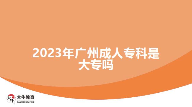 2023年廣州成人專科是大專嗎