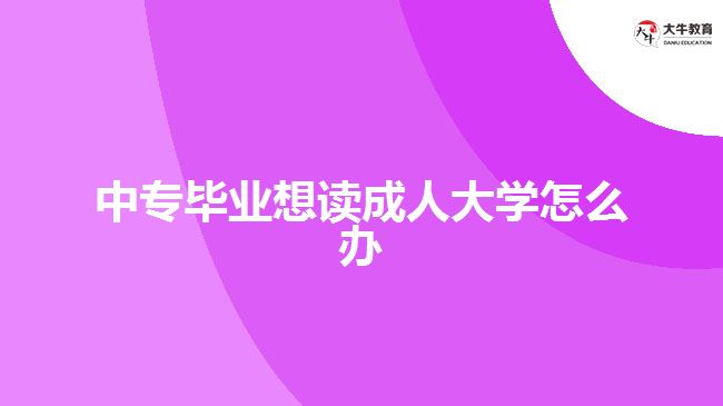 中專畢業(yè)想讀成人大學怎么辦