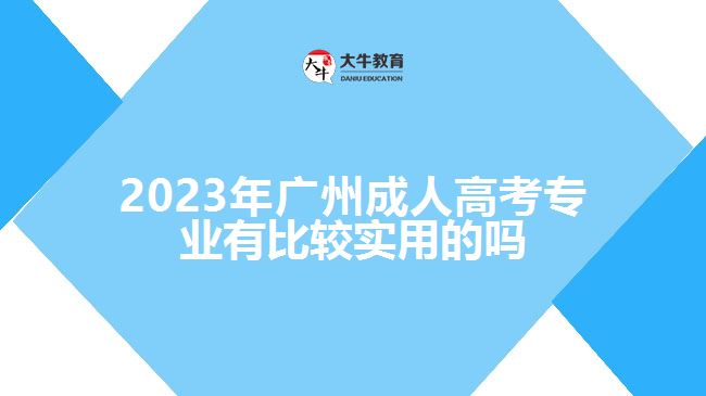 2023年廣州成人高考專業(yè)有比較實用的嗎