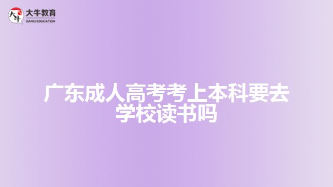 廣東成人高考考上本科要去學(xué)校讀書嗎