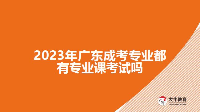 2023年廣東成考專(zhuān)業(yè)都有專(zhuān)業(yè)課考試嗎