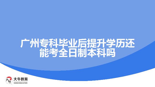 廣州?？飘厴I(yè)后提升學歷還能考全日制本科嗎