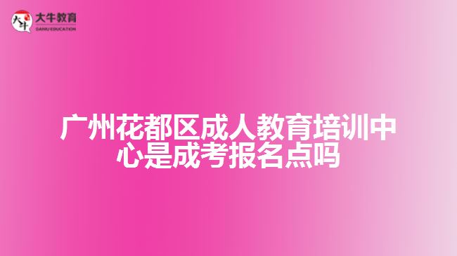 廣州花都區(qū)成人教育培訓(xùn)中心是成考報名點嗎