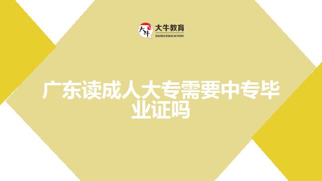 廣東讀成人大專需要中專畢業(yè)證嗎