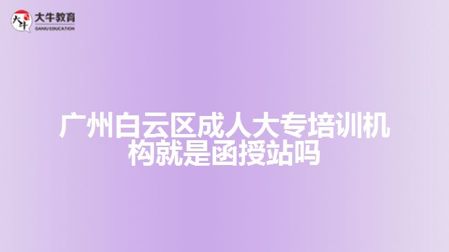 廣州白云區(qū)成人大專培訓(xùn)機(jī)構(gòu)就是函授站嗎