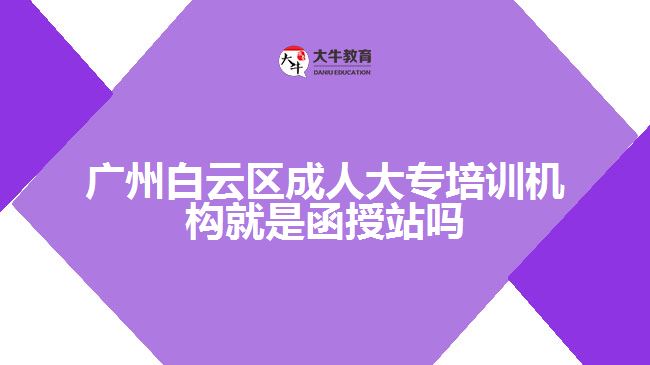 廣州白云區(qū)成人大專培訓(xùn)機(jī)構(gòu)就是函授站嗎