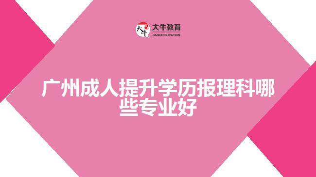 廣州成人提升學(xué)歷報理科哪些專業(yè)好