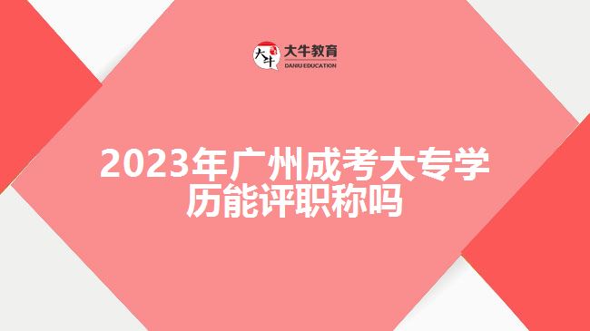 2023年廣州成考大專學(xué)歷能評(píng)職稱嗎