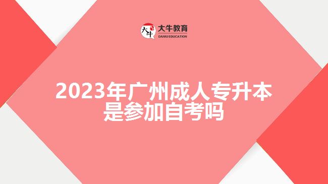 2023年廣州成人專(zhuān)升本是參加自考嗎