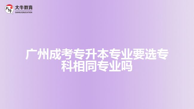 廣州成考專升本專業(yè)要選?？葡嗤瑢I(yè)嗎