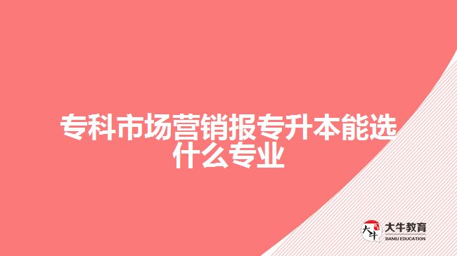 ?？剖袌鰻I銷報專升本能選什么專業(yè)