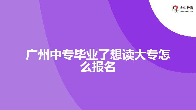 廣州中專畢業(yè)了想讀大專怎么報名