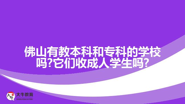 佛山有教本科和?？频膶W校嗎?它們收成人學生嗎?