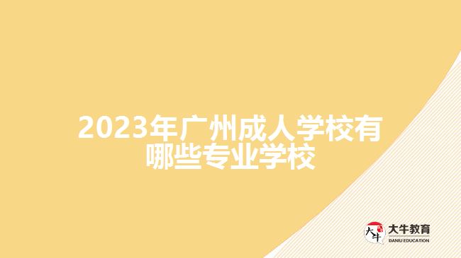 2023年廣州成人學校有哪些專業(yè)學校