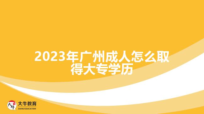 2023年廣州成人怎么取得大專(zhuān)學(xué)歷