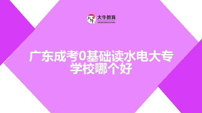 廣東成考0基礎讀水電大專學校哪個好