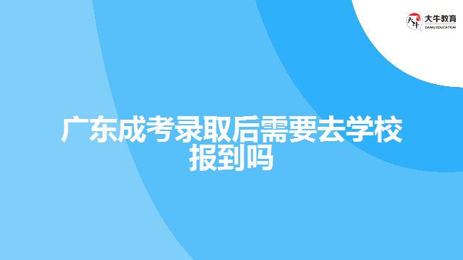 廣東成考錄取后需要去學(xué)校報到嗎