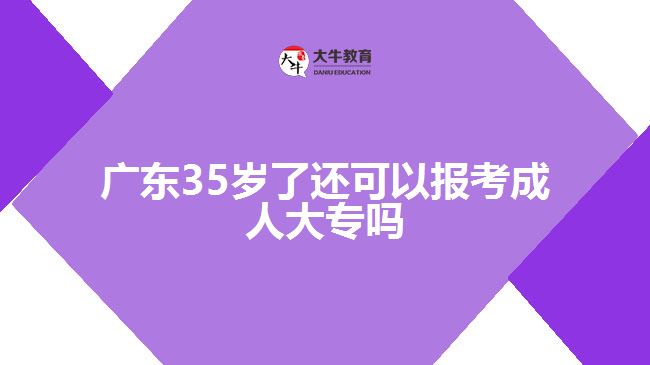 廣東35歲了還可以報(bào)考成人大專嗎