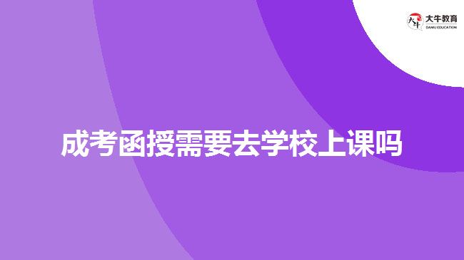 成考函授需要去學校上課嗎