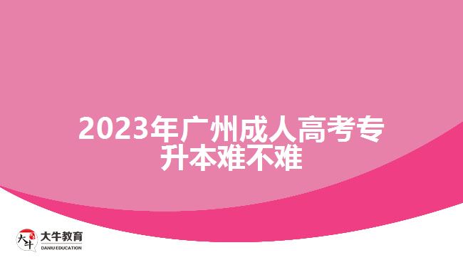 2023年廣州成人高考專(zhuān)升本難不難