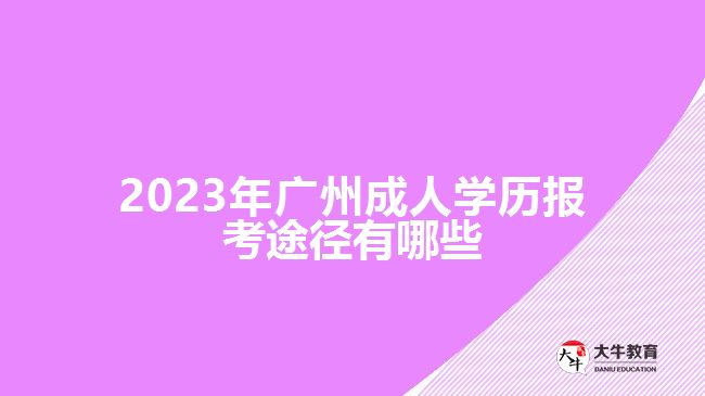 2023年廣州成人學(xué)歷報考途徑有哪些