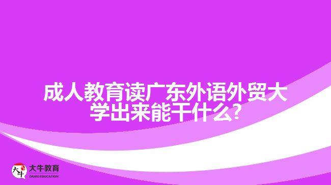 成人教育讀廣東外語外貿(mào)大學(xué)出來能干什么?