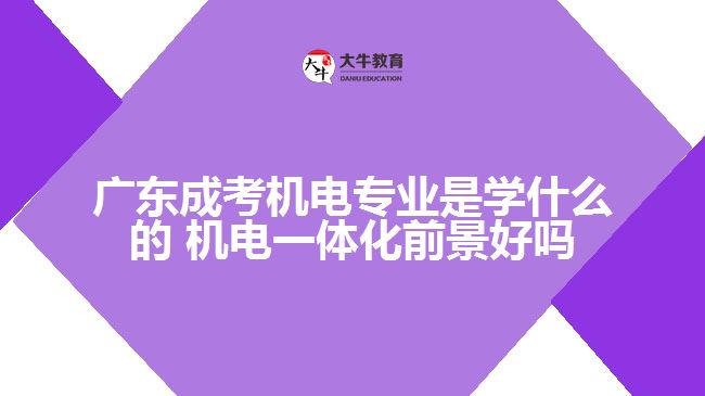 廣東成考機電專業(yè)是學(xué)什么的 機電一體化前景好嗎