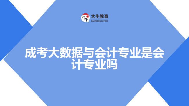 成考大數(shù)據(jù)與會計專業(yè)是會計專業(yè)嗎