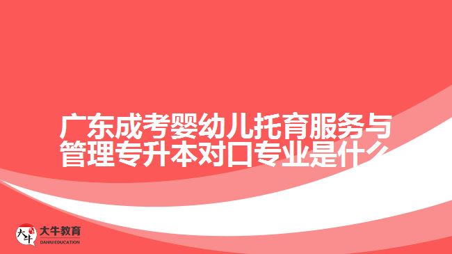 廣東成考嬰幼兒托育服務(wù)與管理專升本對(duì)口專業(yè)是什么