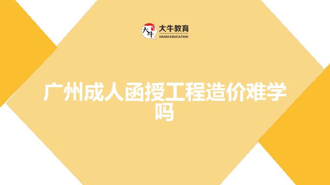 廣州成人函授工程造價難學嗎